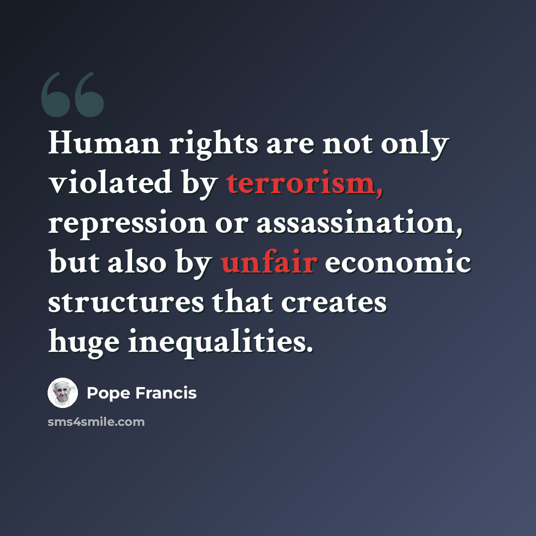 “Human rights are not only violated by terrorism, repression or assassination, but also by unfair economic structures that creates huge inequalities.” quote by Pope Francis