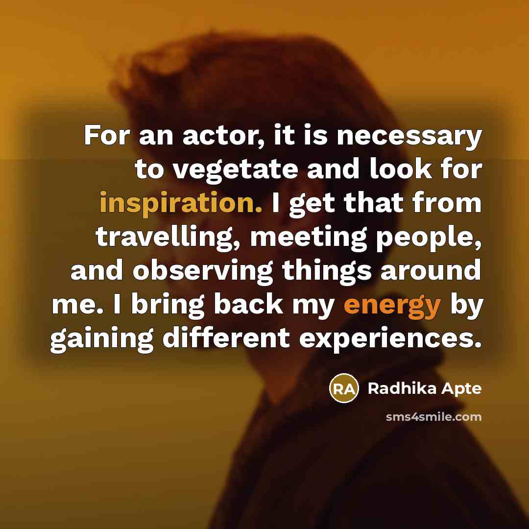 “For an actor, it is necessary to vegetate and look for inspiration. I get that from travelling, meeting people, and observing things around me. I bring back my energy by gaining different experiences.” quote by Radhika Apte