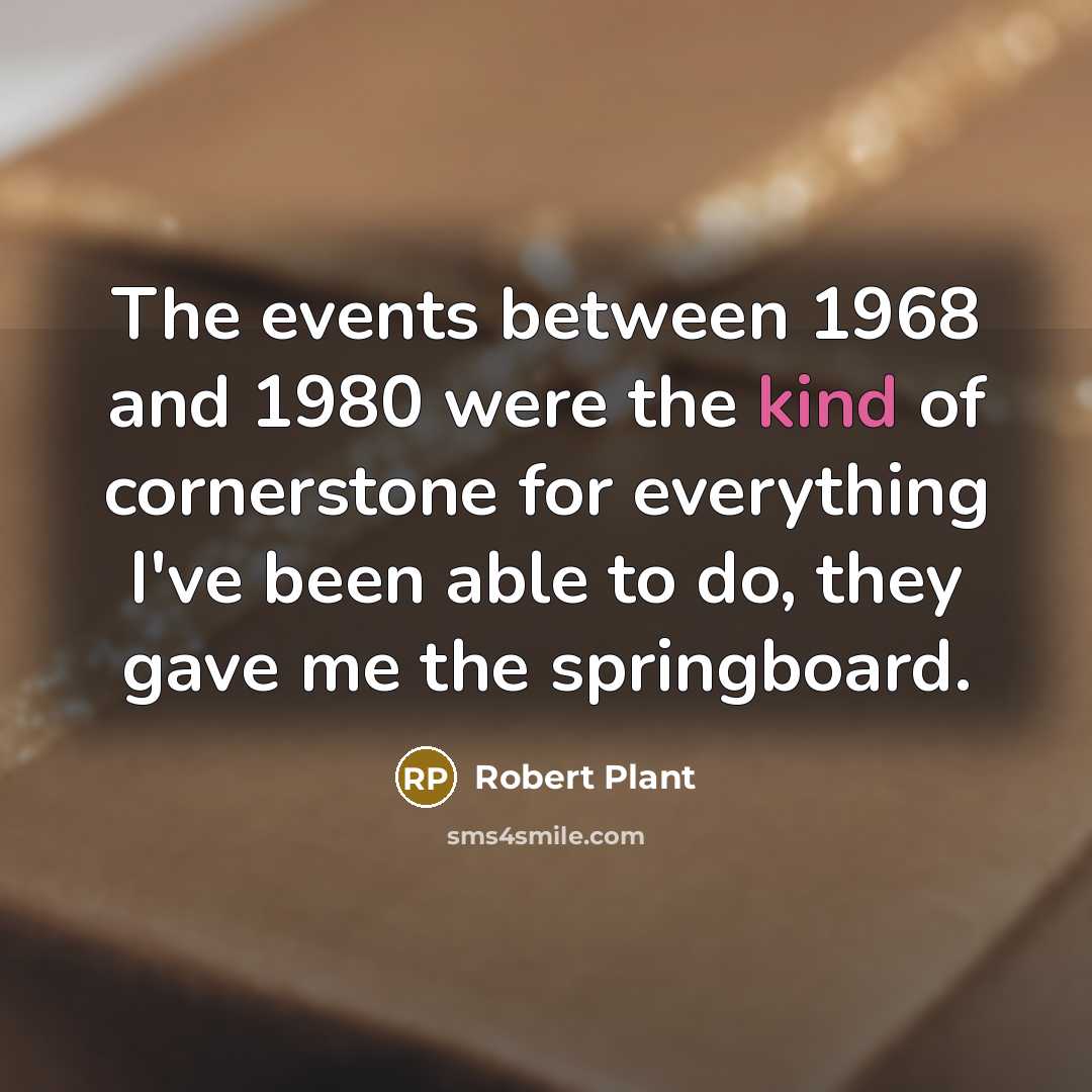 “The events between 1968 and 1980 were the kind of cornerstone for everything I've been able to do, they gave me the springboard.” quote by Robert Plant