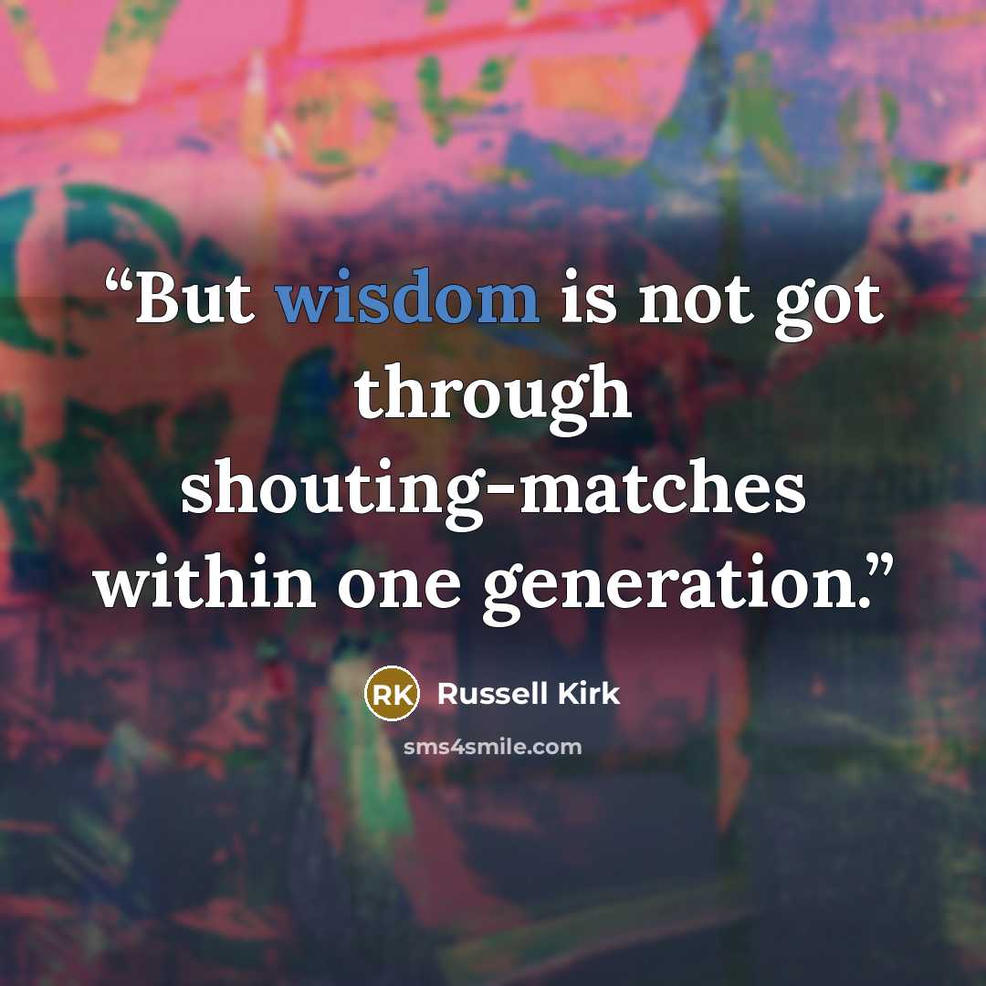 “But wisdom is not got through shouting-matches within one generation.” quote by Russell Kirk