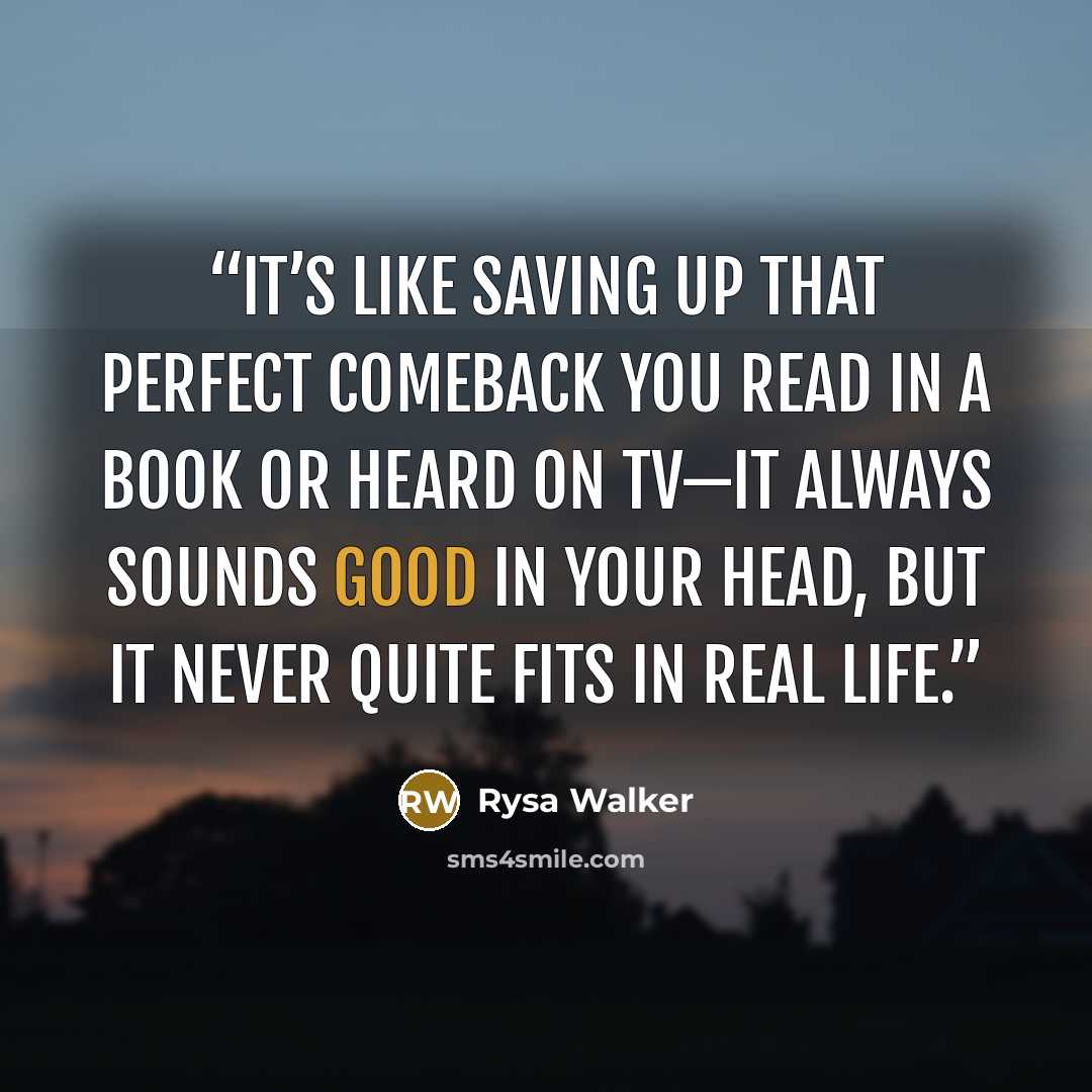 “It’s like saving up that perfect comeback you read in a book or heard on TV—it always sounds good in your head, but it never quite fits in real life.” quote by Rysa Walker