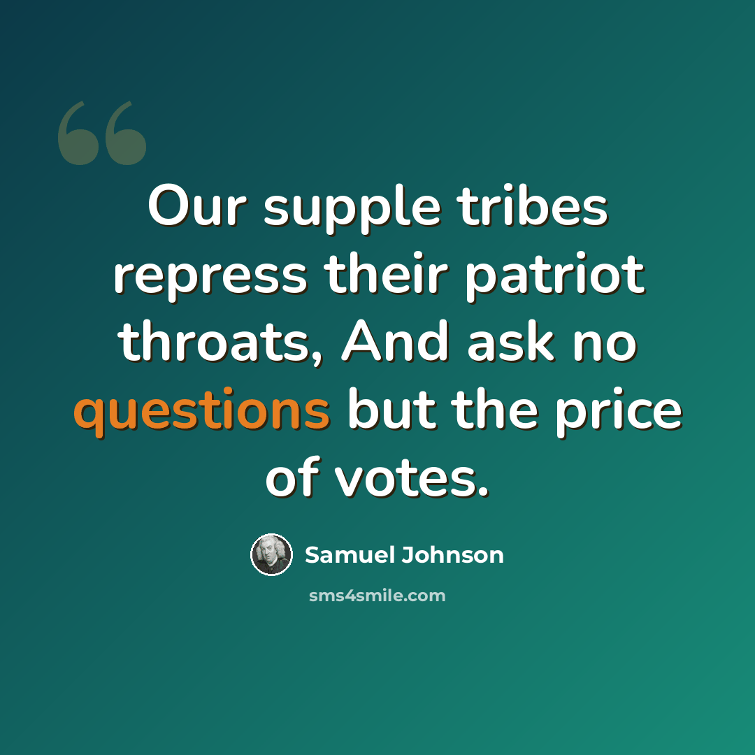“Our supple tribes repress their patriot throats, And ask no questions but the price of votes.” quote by Samuel Johnson