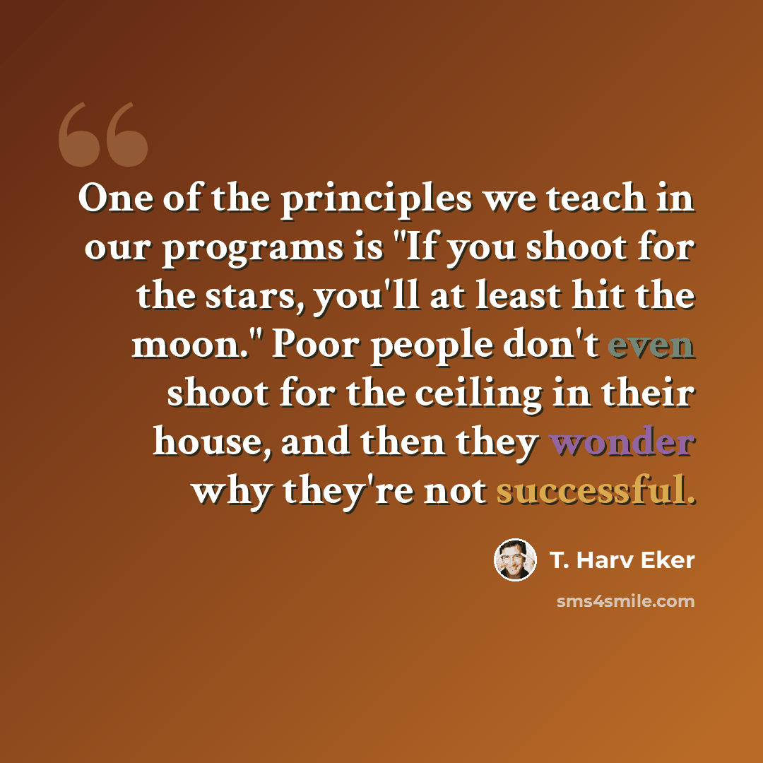 “One of the principles we teach in our programs is "If you shoot for the stars, you'll at least hit the moon." Poor people don't even shoot for the ceiling in their house, and then they wonder why they're not successful.” quote by T. Harv Eker