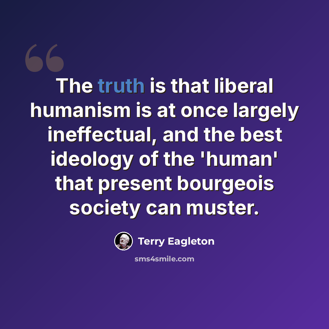 “The truth is that liberal humanism is at once largely ineffectual, and the best ideology of the 'human' that present bourgeois society can muster.” quote by Terry Eagleton