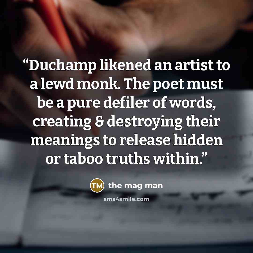 “Duchamp likened an artist to a lewd monk. The poet must be a pure defiler of words, creating & destroying their meanings to release hidden or taboo truths within.” quote by the mag man