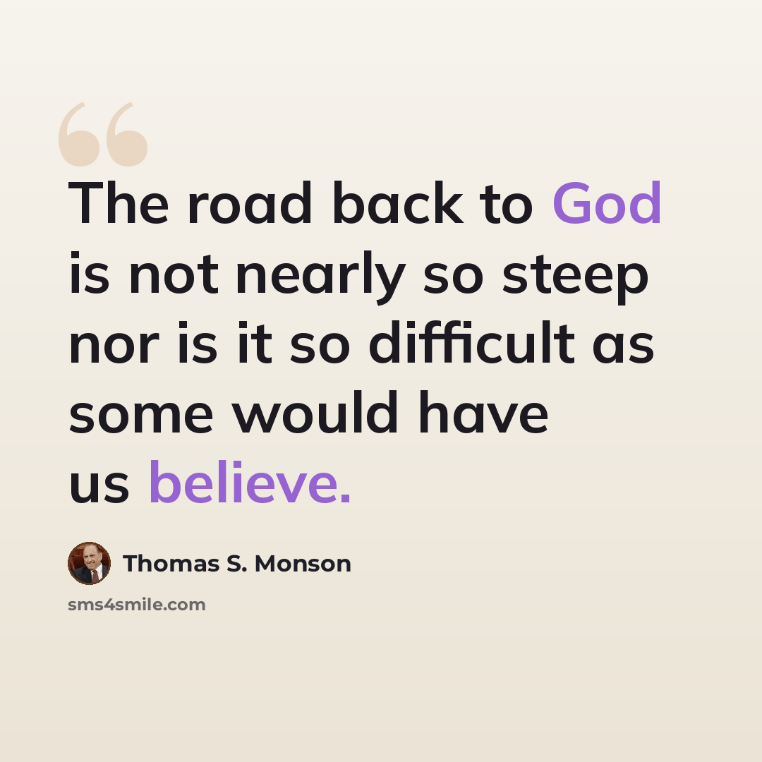 “The road back to God is not nearly so steep nor is it so difficult as some would have us believe.” quote by Thomas S. Monson