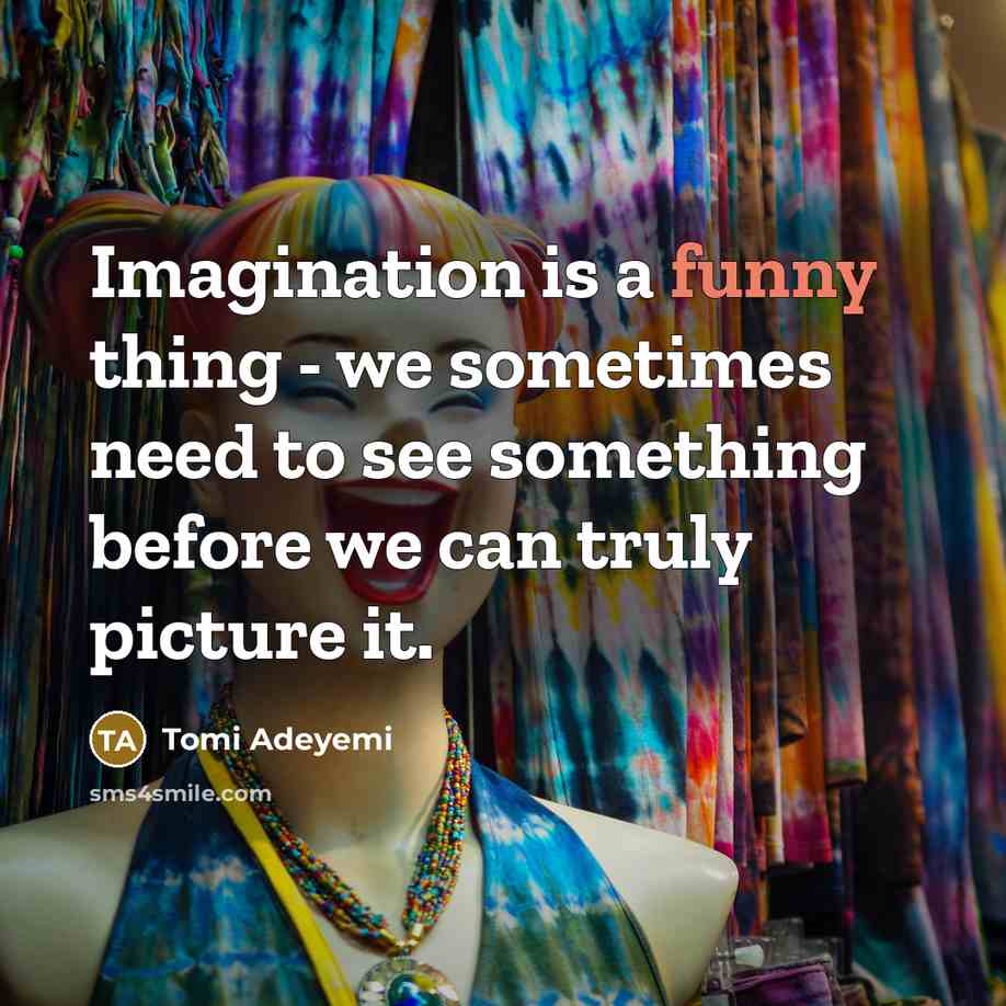 “Imagination is a funny thing - we sometimes need to see something before we can truly picture it.” quote by Tomi Adeyemi