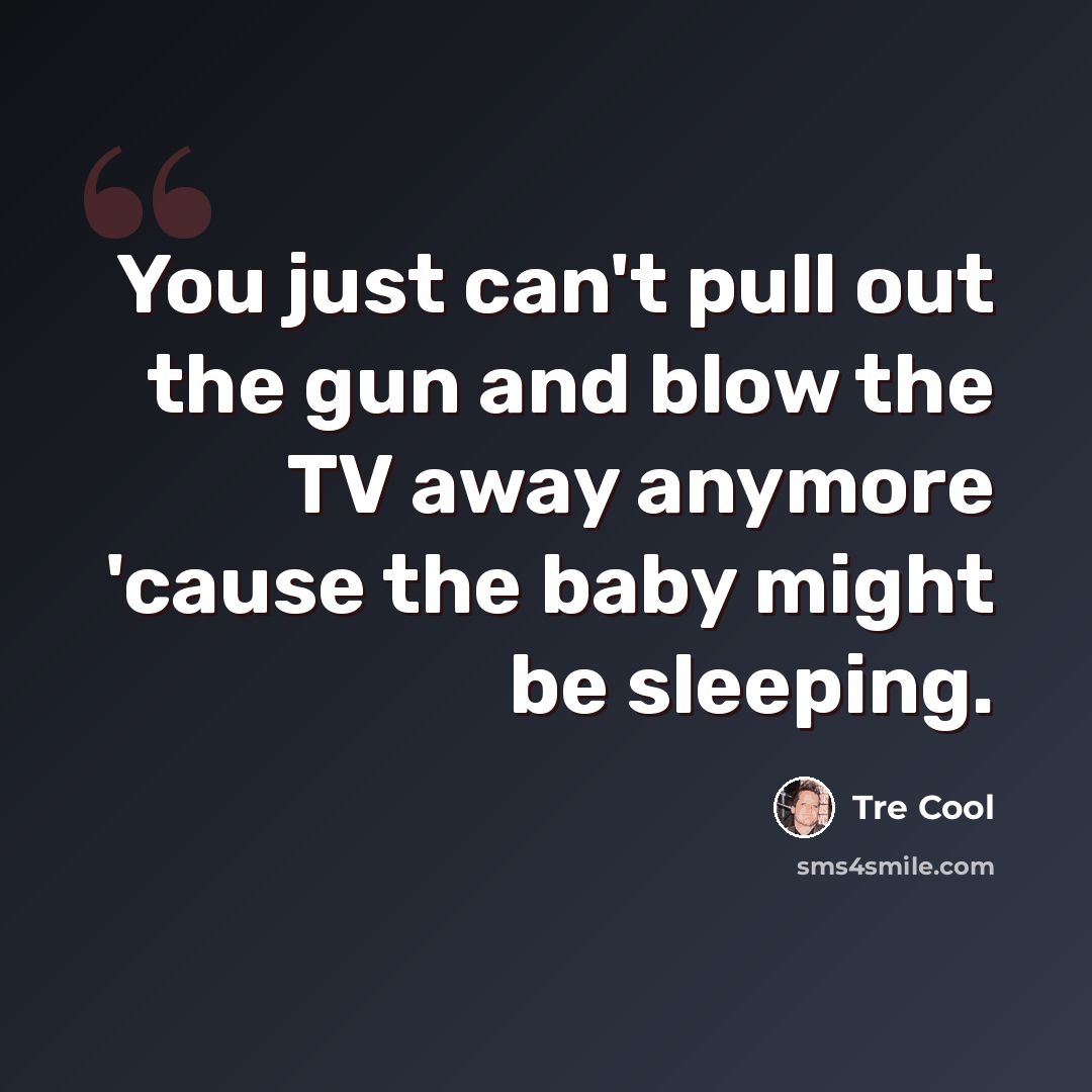 “You just can't pull out the gun and blow the TV away anymore 'cause the baby might be sleeping.” quote by Tre Cool