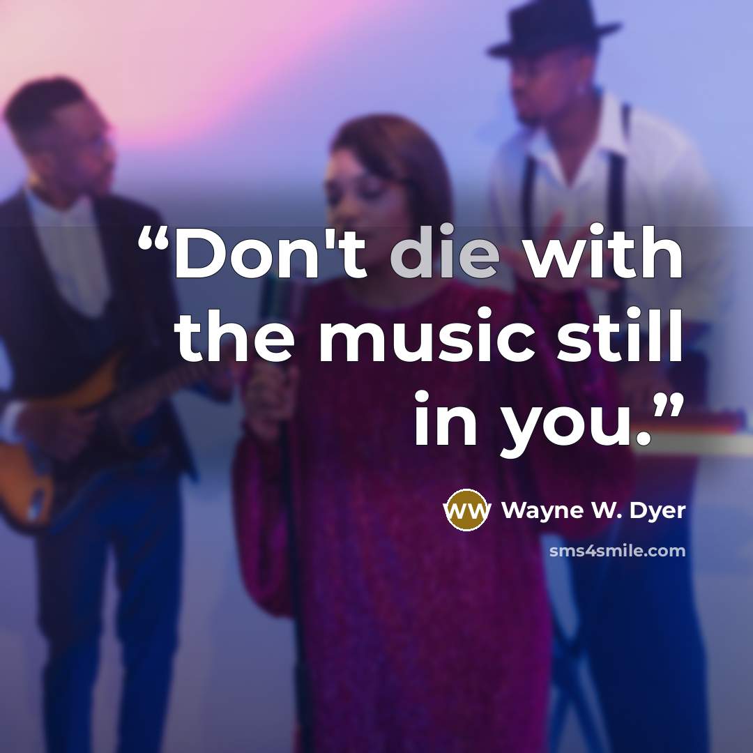 “Don't die with the music still in you.” quote by Wayne W. Dyer