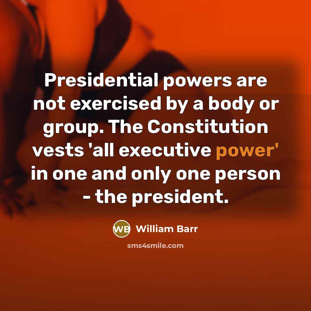 “Presidential powers are not exercised by a body or group. The Constitution vests 'all executive power' in one and only one person - the president.” quote by William Barr