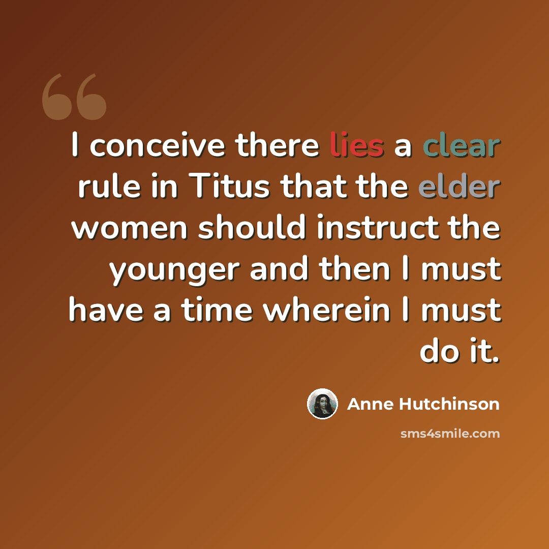 “I conceive there lies a clear rule in Titus that the elder women should instruct the younger and then I must have a time wherein I must do it.” quote by Anne Hutchinson
