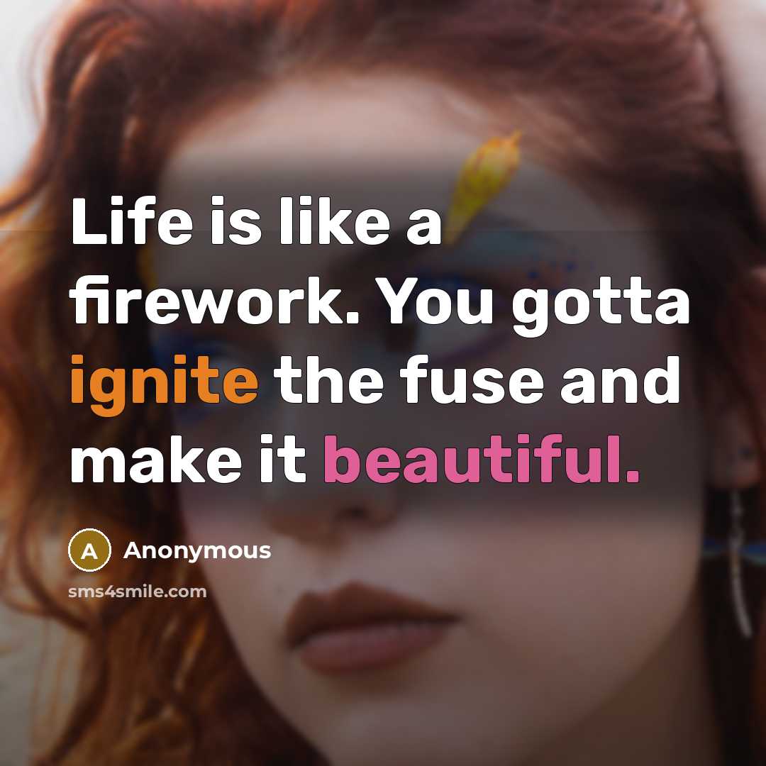 “Life is like a firework. You gotta ignite the fuse and make it beautiful.” quote by Anonymous