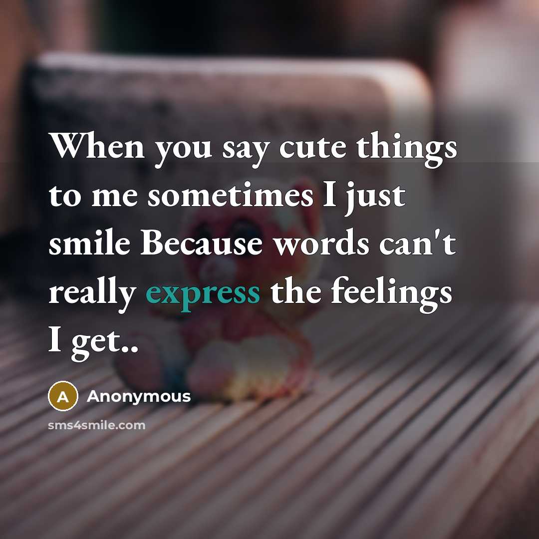 “When you say cute things to me sometimes I just smile Because words can't really express the feelings I get..” quote by Anonymous