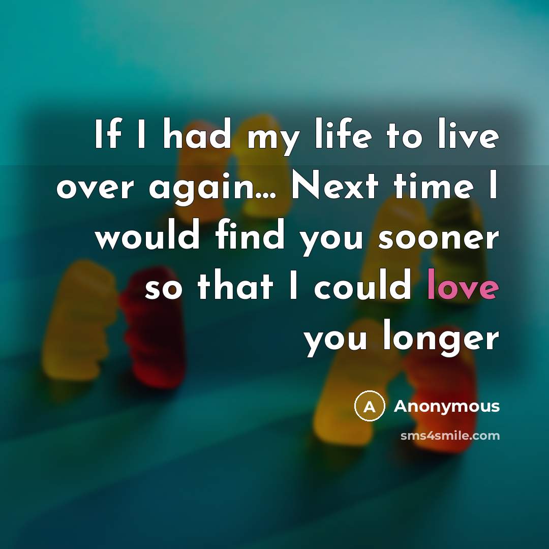 “If I had my life to live over again… Next time I would find you sooner so that I could love you longer” quote by Anonymous