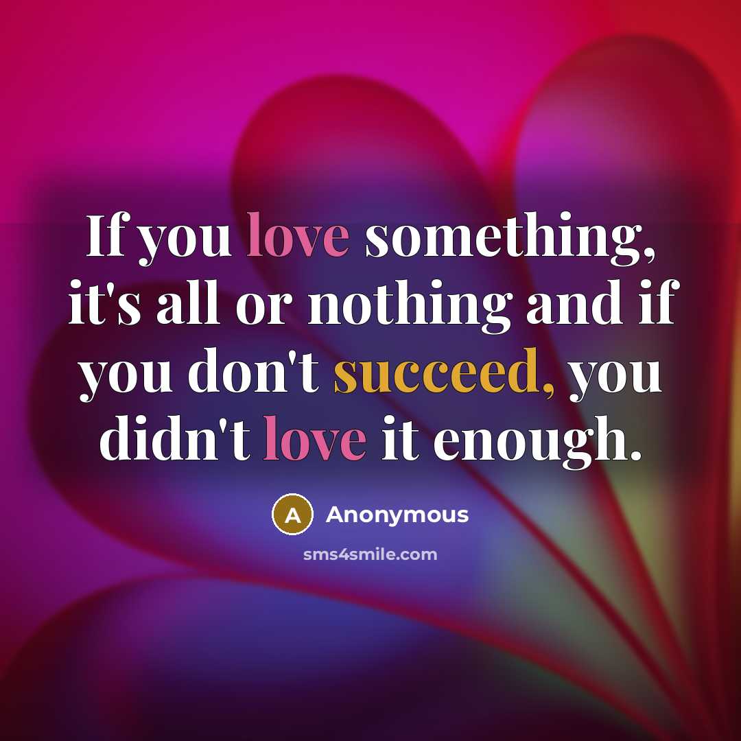 “If you love something, it's all or nothing and if you don't succeed, you didn't love it enough.” quote by Anonymous