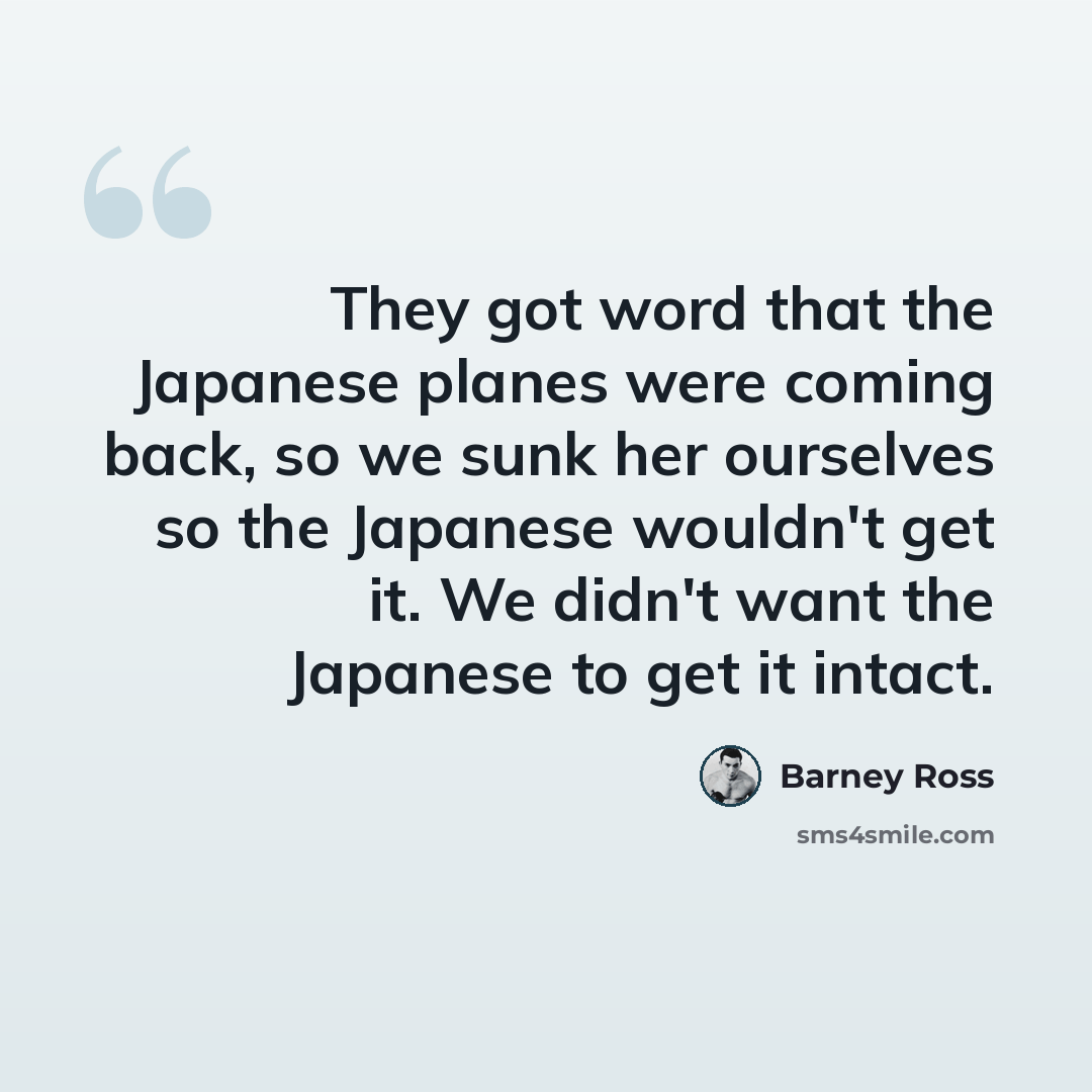 “They got word that the Japanese planes were coming back, so we sunk her ourselves so the Japanese wouldn't get it. We didn't want the Japanese to get it intact.” quote by Barney Ross
