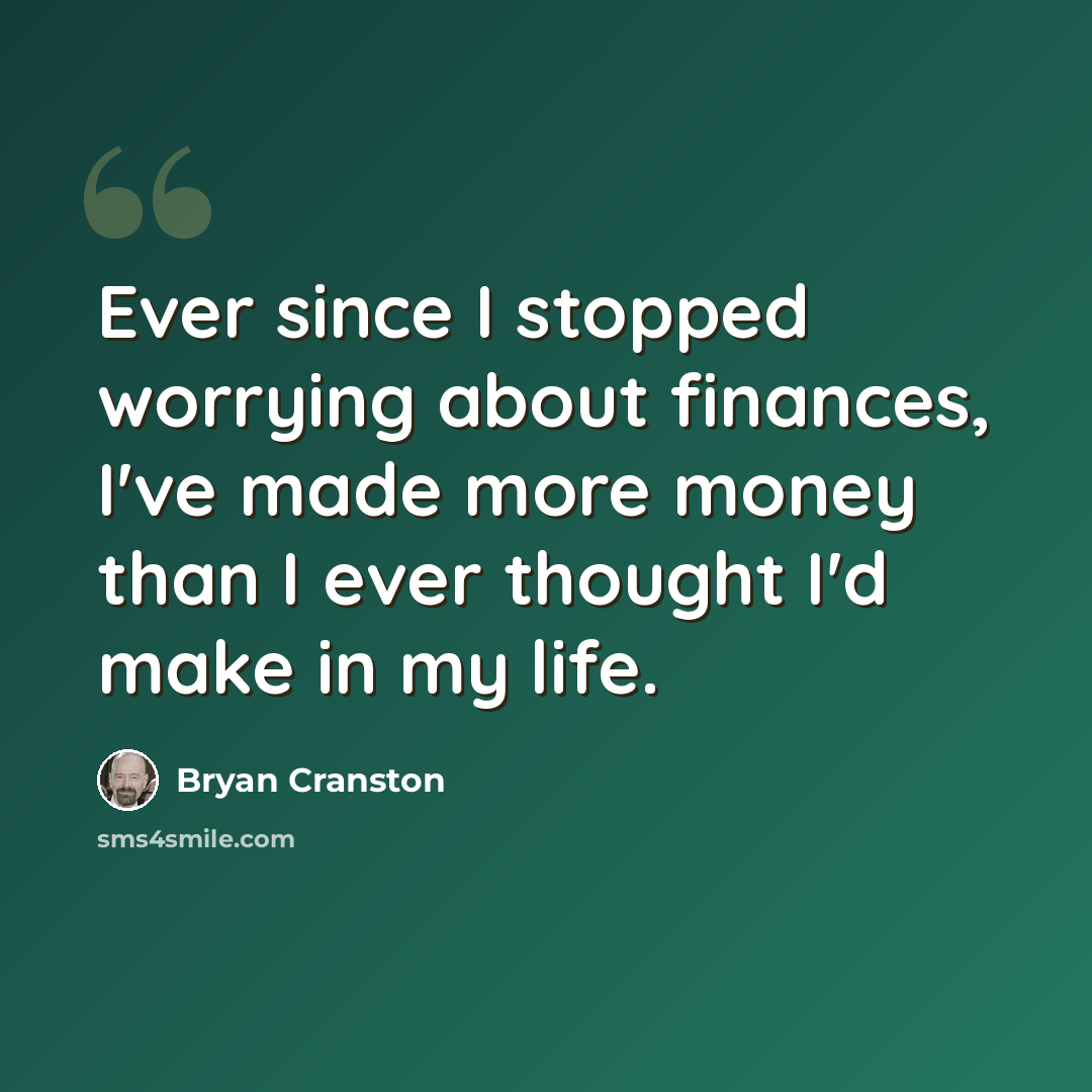 “Ever since I stopped worrying about finances, I've made more money than I ever thought I'd make in my life.” quote by Bryan Cranston