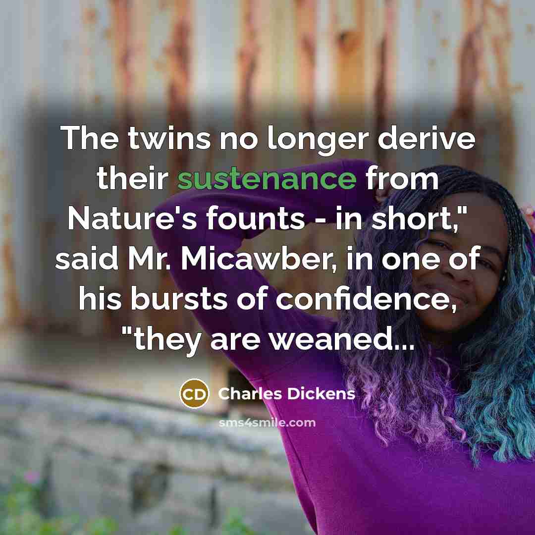 “The twins no longer derive their sustenance from Nature's founts - in short," said Mr. Micawber, in one of his bursts of confidence, "they are weaned...” quote by Charles Dickens