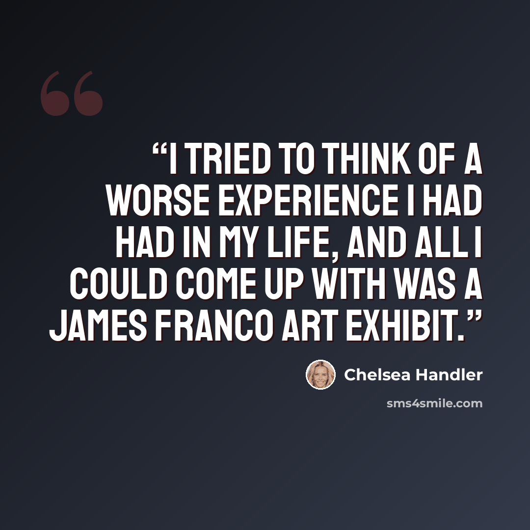 “I tried to think of a worse experience I had had in my life, and all I could come up with was a James Franco art exhibit.” quote by Chelsea Handler