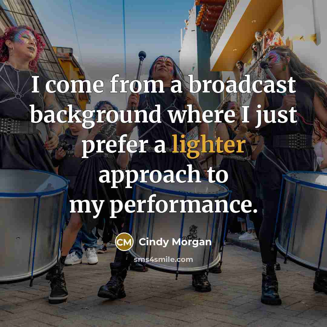 “I come from a broadcast background where I just prefer a lighter approach to my performance.” quote by Cindy Morgan