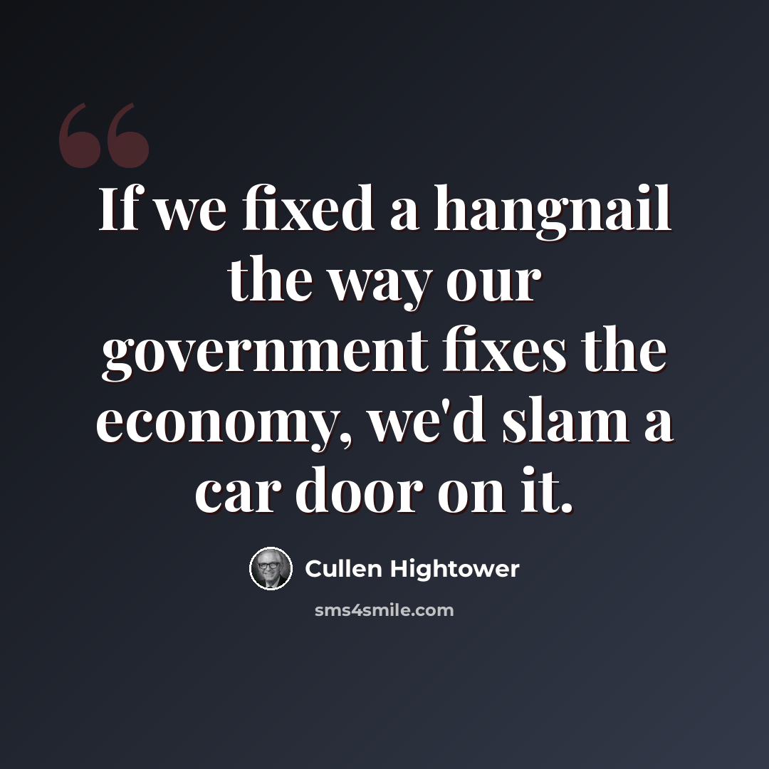 “If we fixed a hangnail the way our government fixes the economy, we'd slam a car door on it.” quote by Cullen Hightower