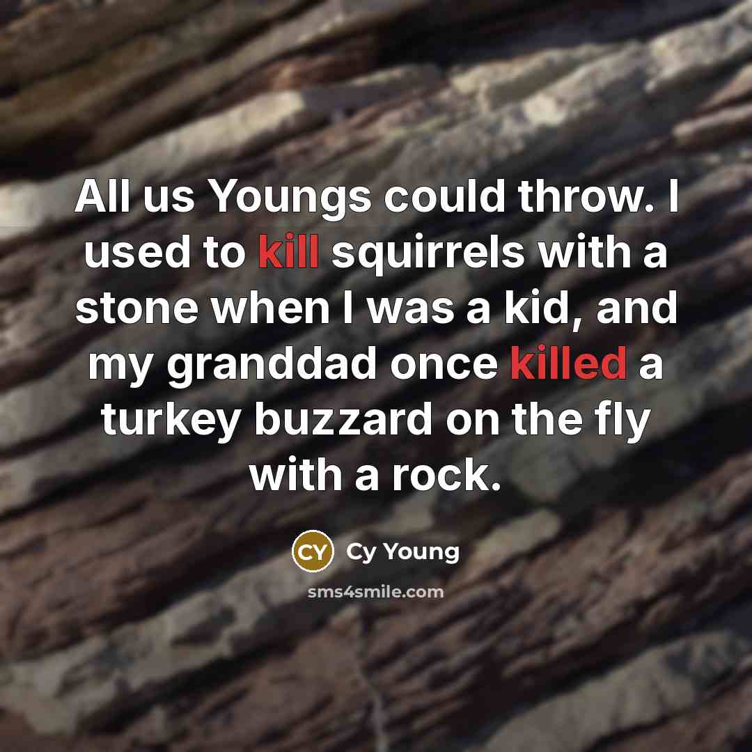 “All us Youngs could throw. I used to kill squirrels with a stone when I was a kid, and my granddad once killed a turkey buzzard on the fly with a rock.” quote by Cy Young
