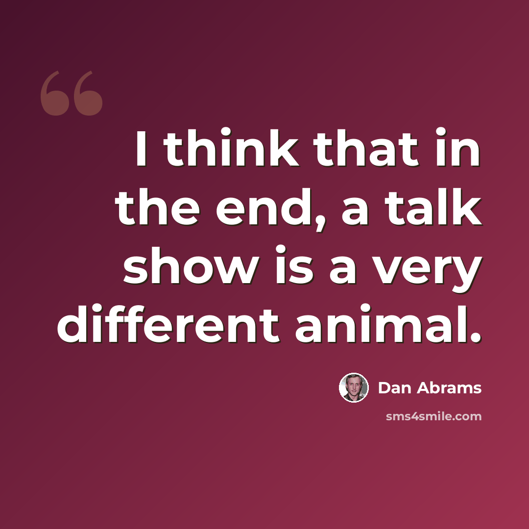 “I think that in the end, a talk show is a very different animal.” quote by Dan Abrams