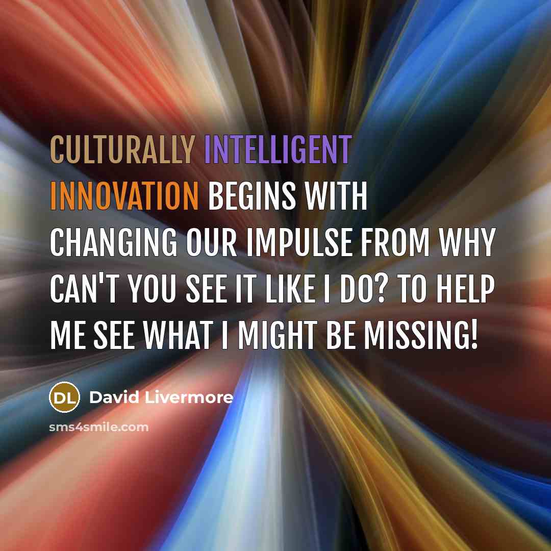 “Culturally intelligent innovation begins with changing our impulse from Why can't you see it like I do? to Help me see what I might be missing!” quote by David Livermore