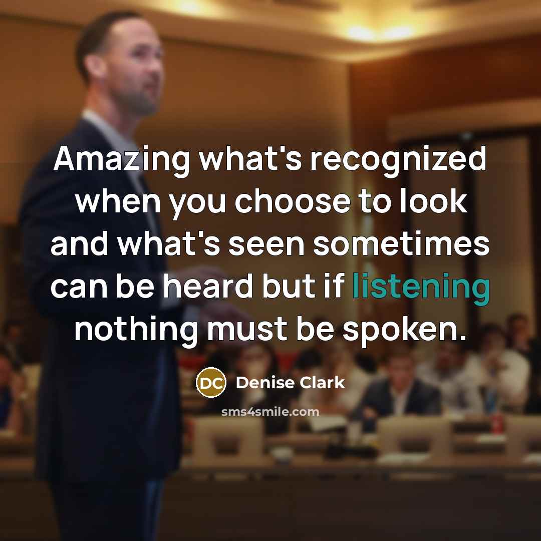“Amazing what's recognized when you choose to look and what's seen sometimes can be heard but if listening nothing must be spoken.” quote by Denise Clark