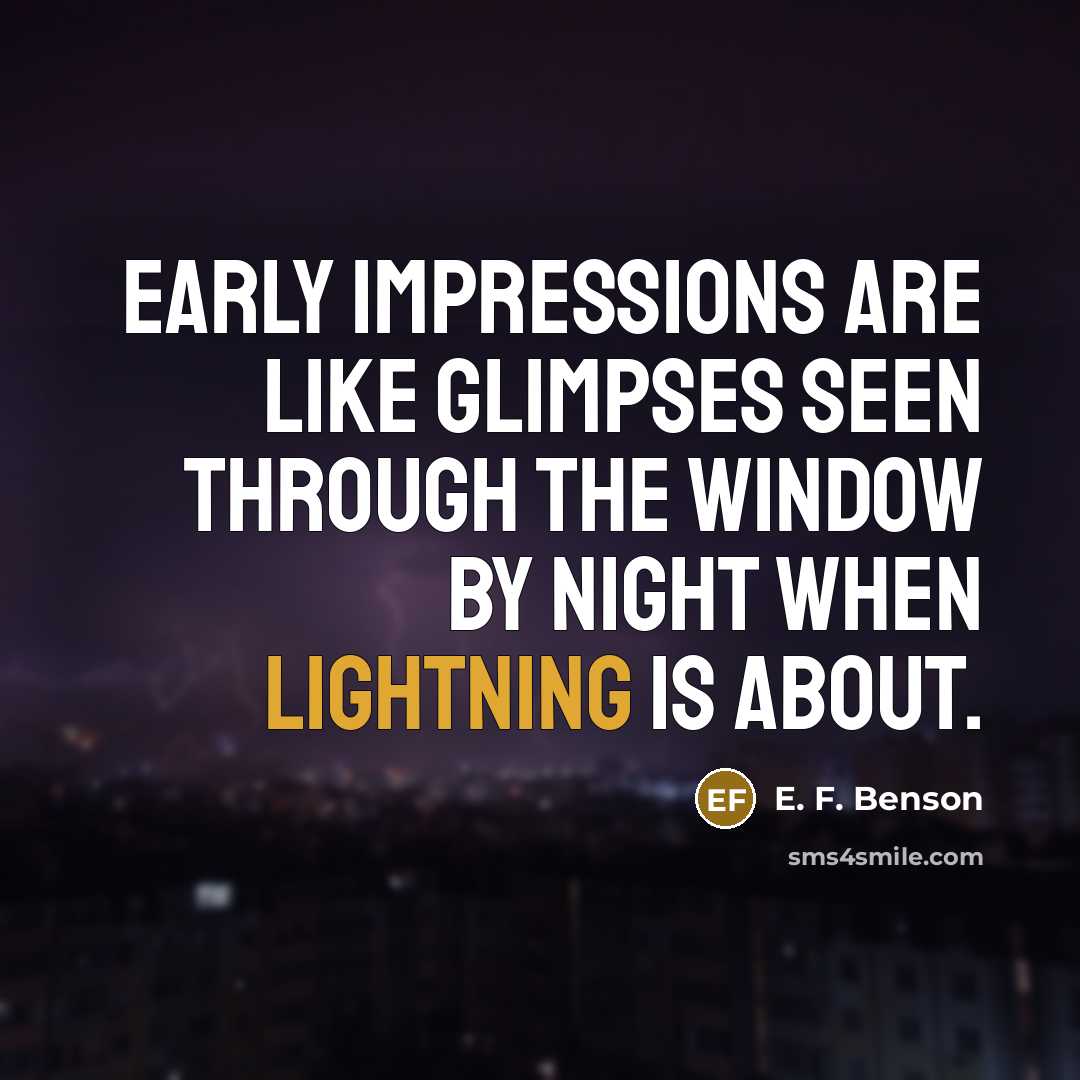 “Early impressions are like glimpses seen through the window by night when lightning is about.” quote by E. F. Benson