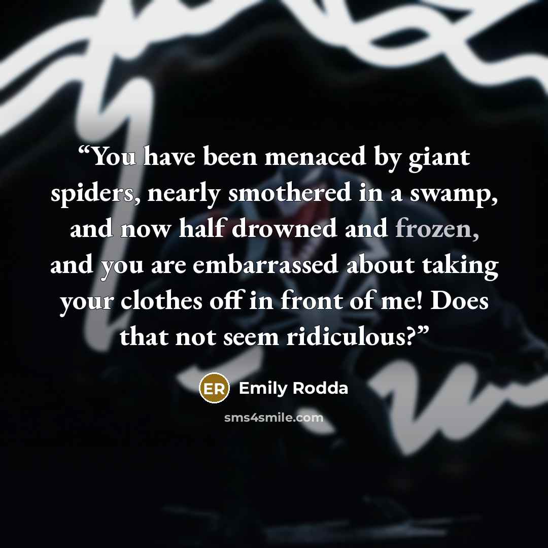 “You have been menaced by giant spiders, nearly smothered in a swamp, and now half drowned and frozen, and you are embarrassed about taking your clothes off in front of me! Does that not seem ridiculous?” quote by Emily Rodda