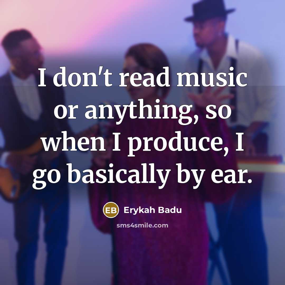 “I don't read music or anything, so when I produce, I go basically by ear.” quote by Erykah Badu