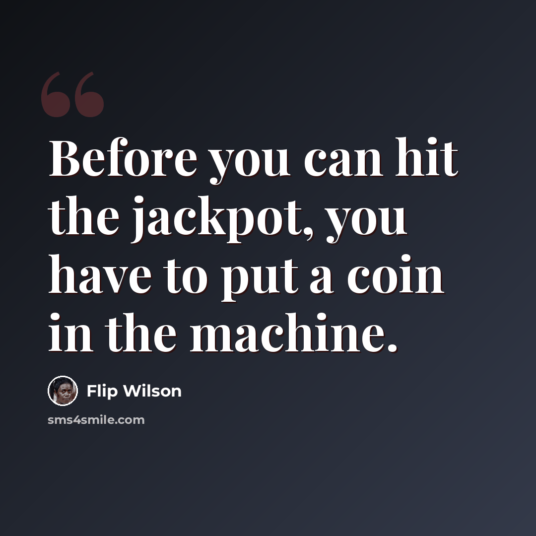 “Before you can hit the jackpot, you have to put a coin in the machine.” quote by Flip Wilson
