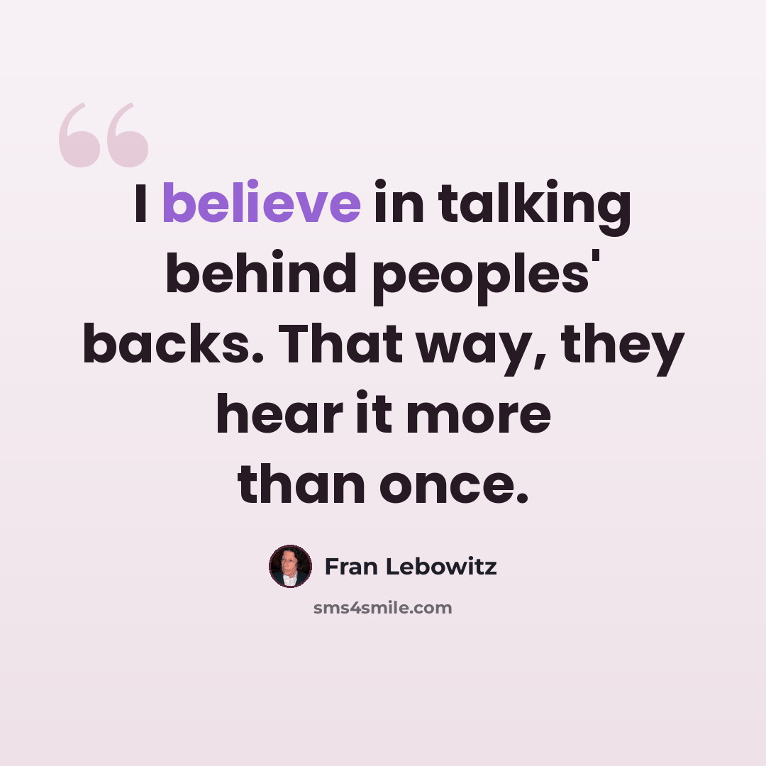 “I believe in talking behind peoples' backs. That way, they hear it more than once.” quote by Fran Lebowitz