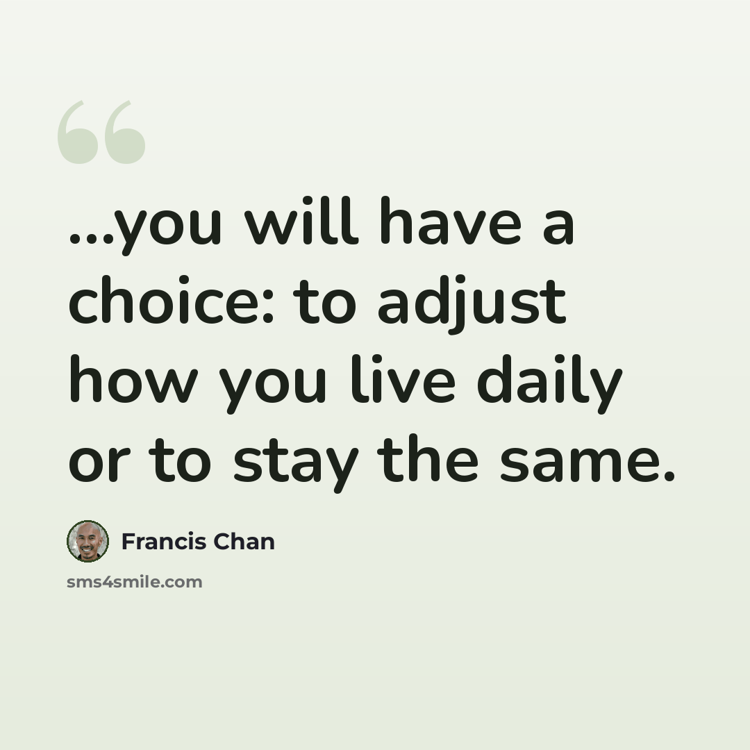 “...you will have a choice: to adjust how you live daily or to stay the same.” quote by Francis Chan