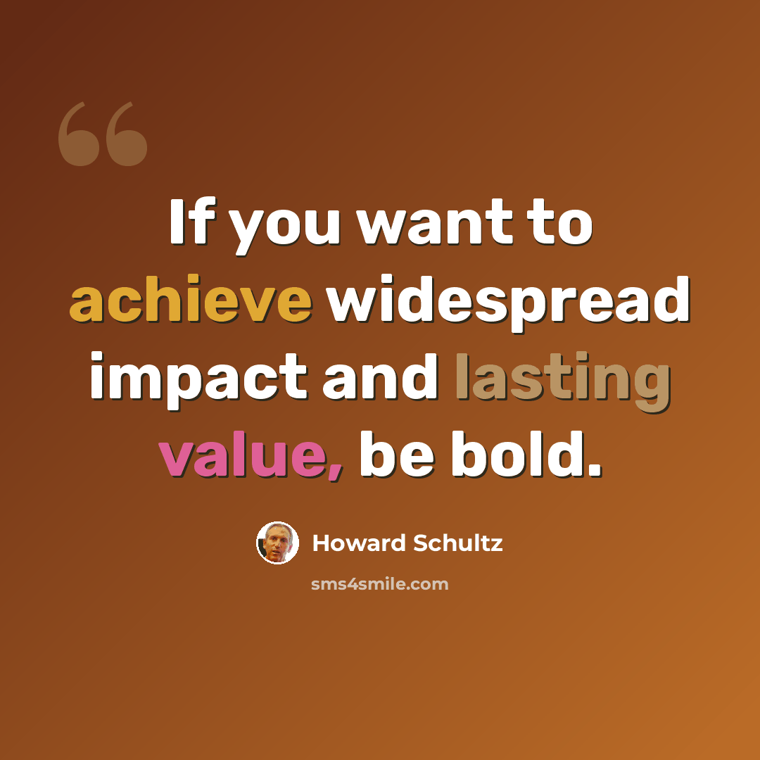 “If you want to achieve widespread impact and lasting value, be bold.” quote by Howard Schultz