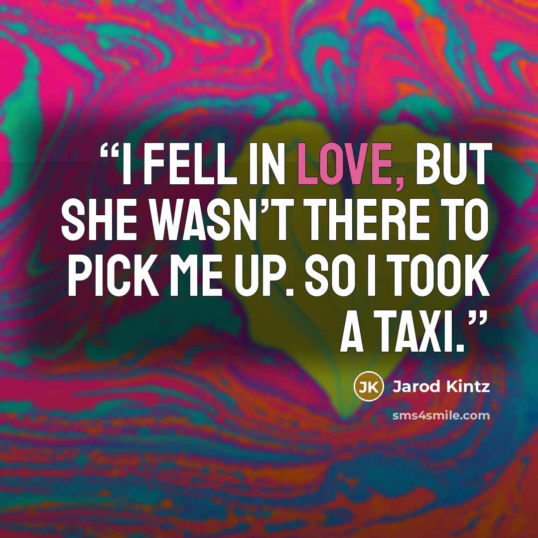 “I fell in love, but she wasn’t there to pick me up. So I took a taxi.” quote by Jarod Kintz