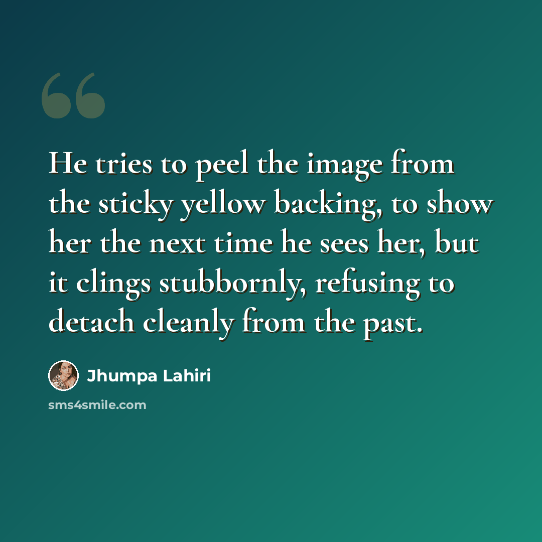 “He tries to peel the image from the sticky yellow backing, to show her the next time he sees her, but it clings stubbornly, refusing to detach cleanly from the past.” quote by Jhumpa Lahiri