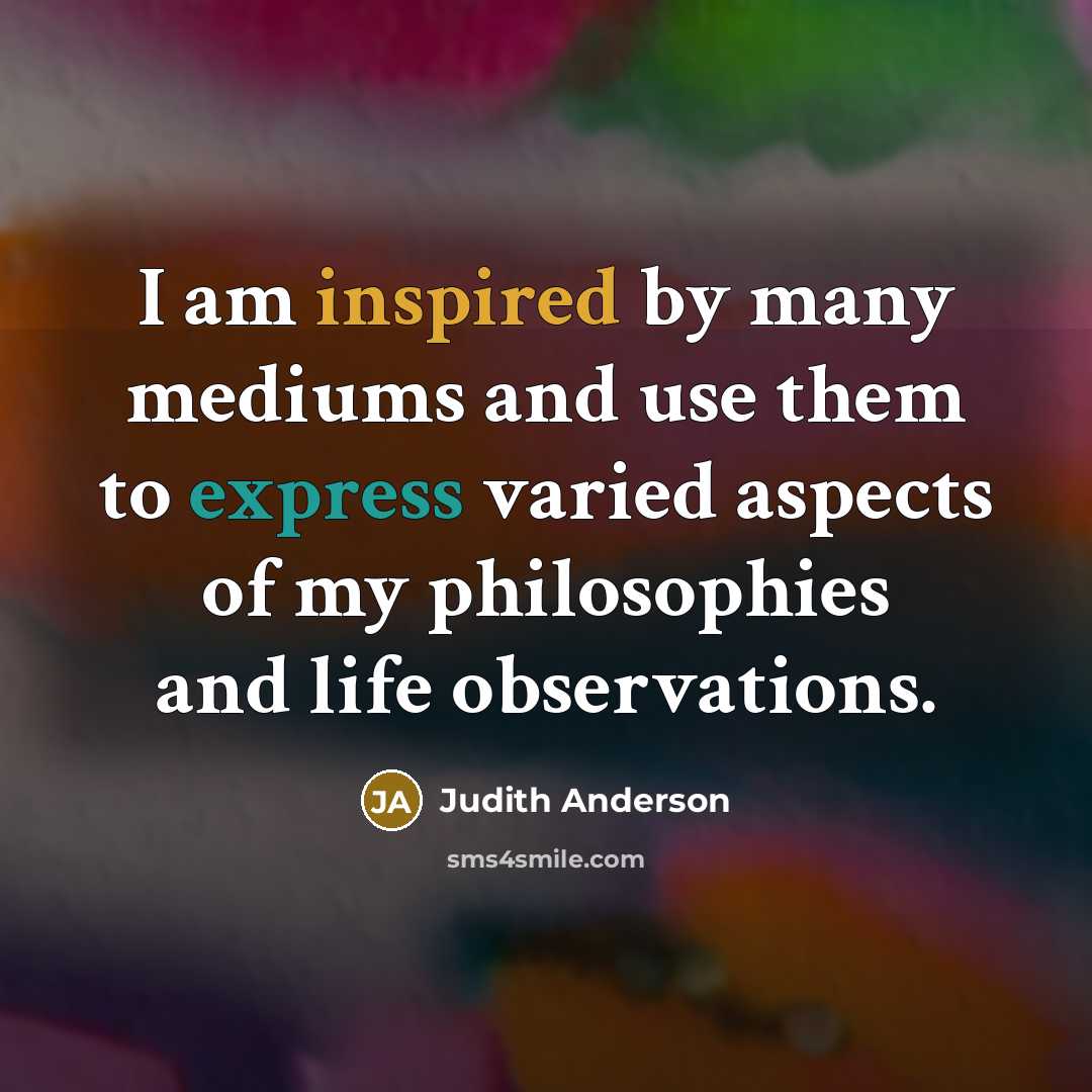 “I am inspired by many mediums and use them to express varied aspects of my philosophies and life observations.” quote by Judith Anderson