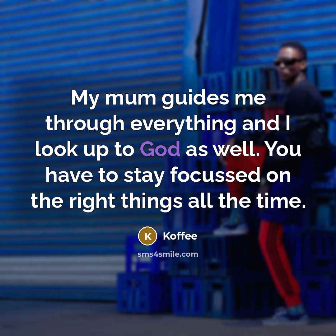 “My mum guides me through everything and I look up to God as well. You have to stay focussed on the right things all the time.” quote by Koffee