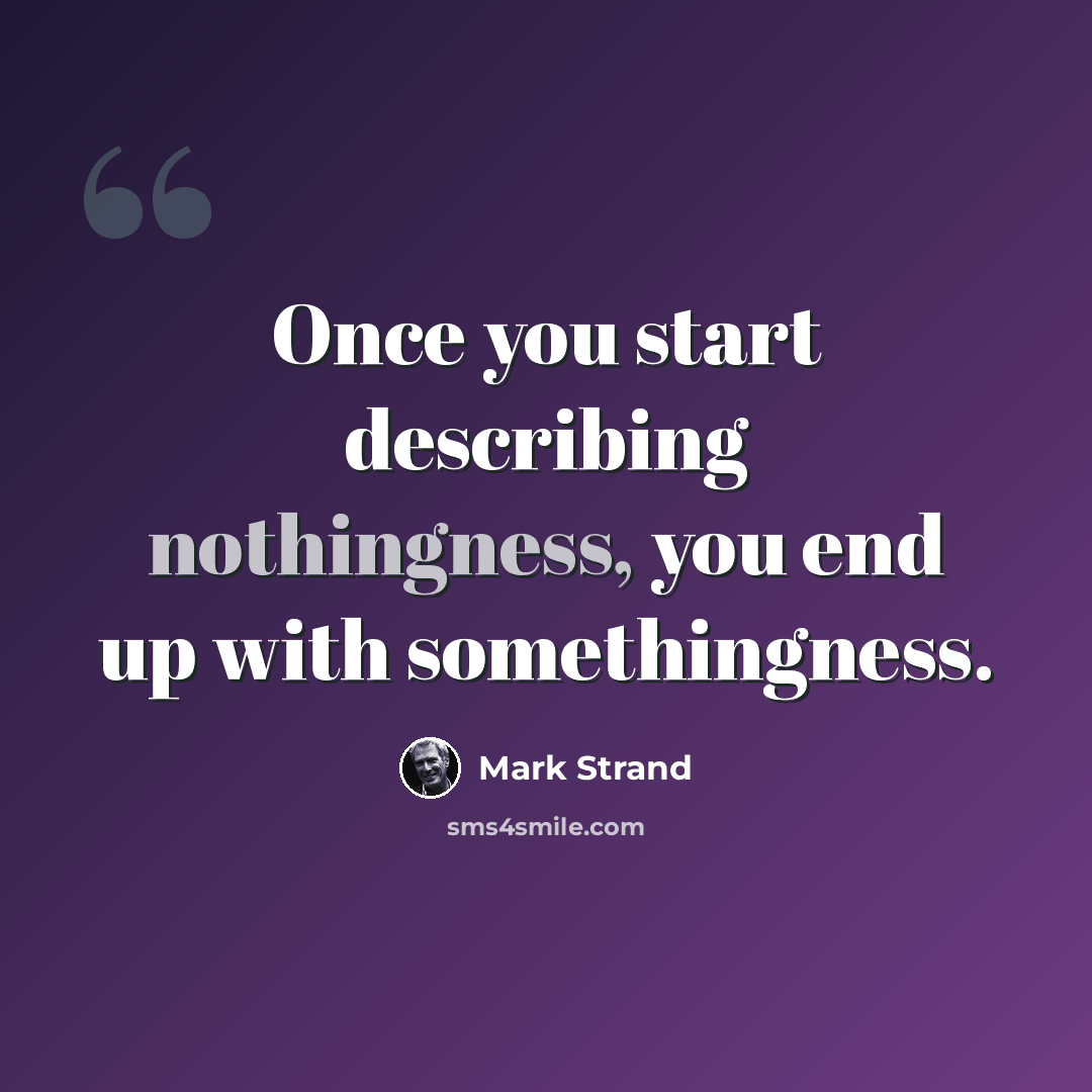 “Once you start describing nothingness, you end up with somethingness.” quote by Mark Strand