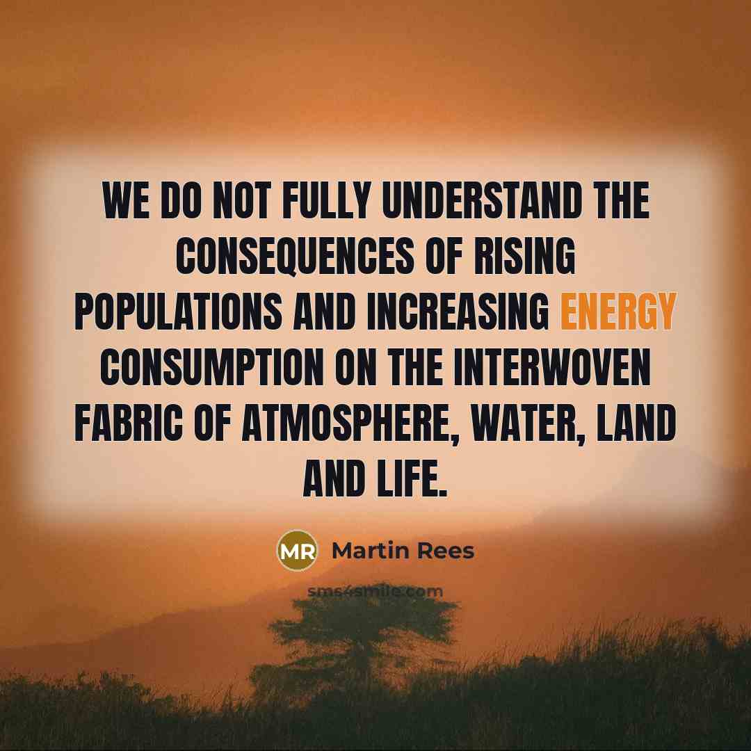 “We do not fully understand the consequences of rising populations and increasing energy consumption on the interwoven fabric of atmosphere, water, land and life.” quote by Martin Rees