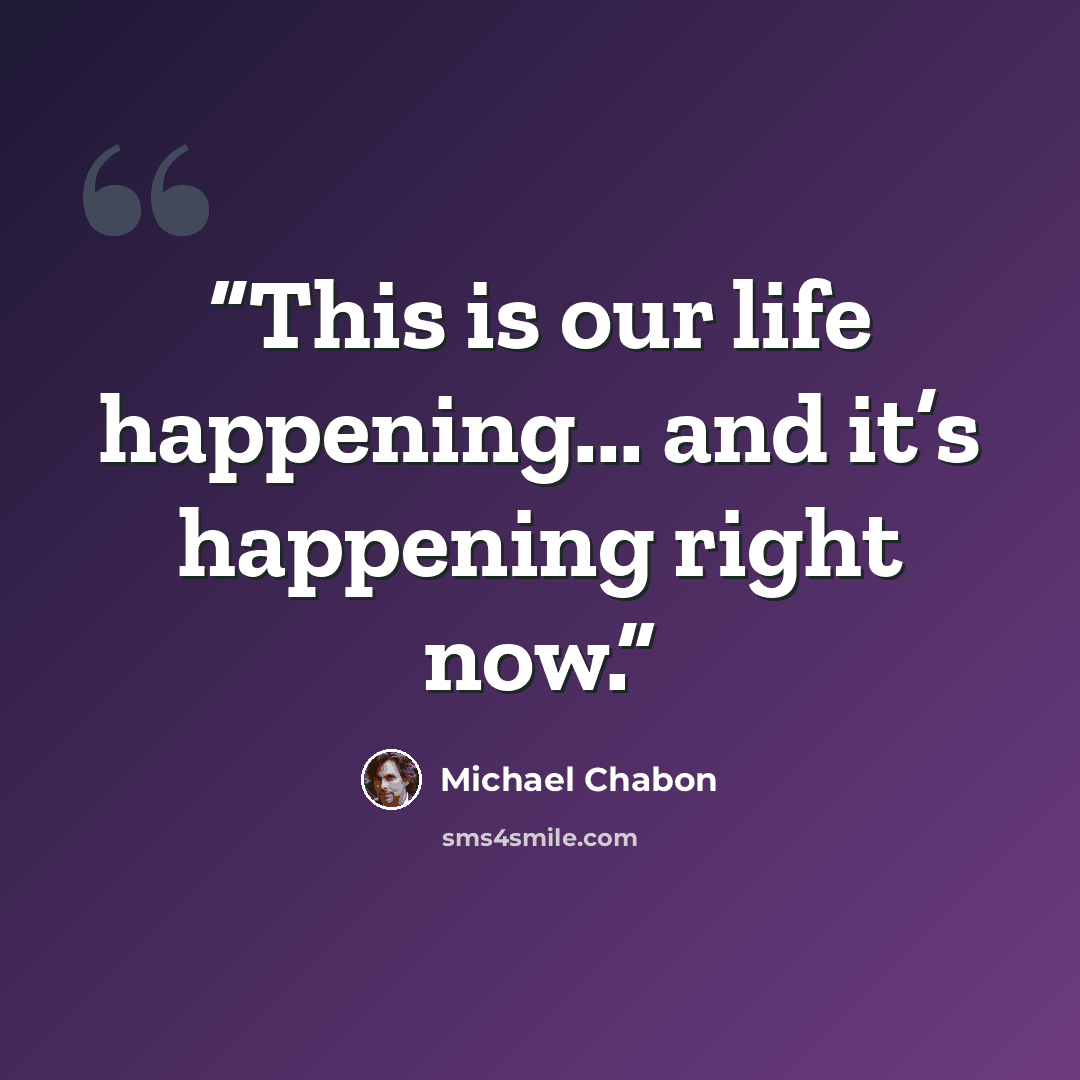 “This is our life happening... and it’s happening right now.” quote by Michael Chabon
