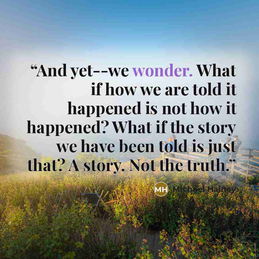 “And yet--we wonder. What if how we are told it happened is not how it happened? What if the story we have been told is just that? A story. Not the truth.” quote by Michael Hainey