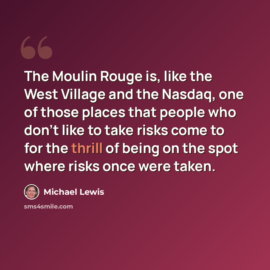 “The Moulin Rouge is, like the West Village and the Nasdaq, one of those places that people who don't like to take risks come to for the thrill of being on the spot where risks once were taken.” quote by Michael Lewis