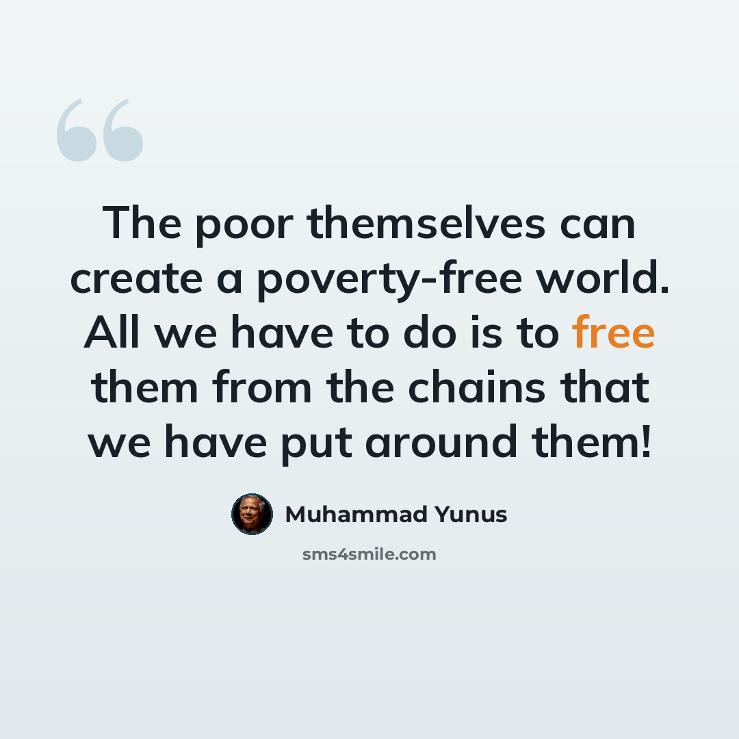 “The poor themselves can create a poverty-free world. All we have to do is to free them from the chains that we have put around them!” quote by Muhammad Yunus