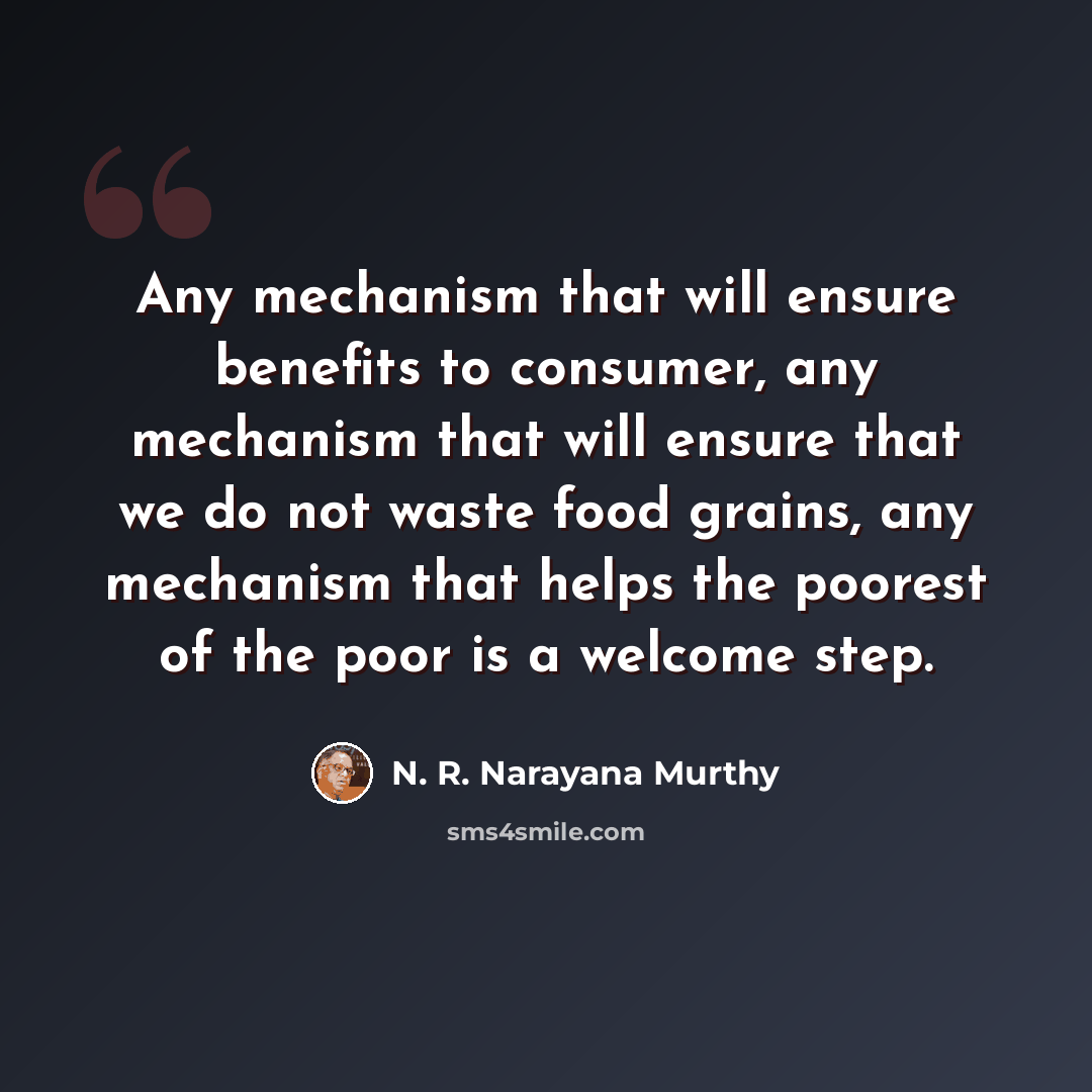 “Any mechanism that will ensure benefits to consumer, any mechanism that will ensure that we do not waste food grains, any mechanism that helps the poorest of the poor is a welcome step.” quote by N. R. Narayana Murthy