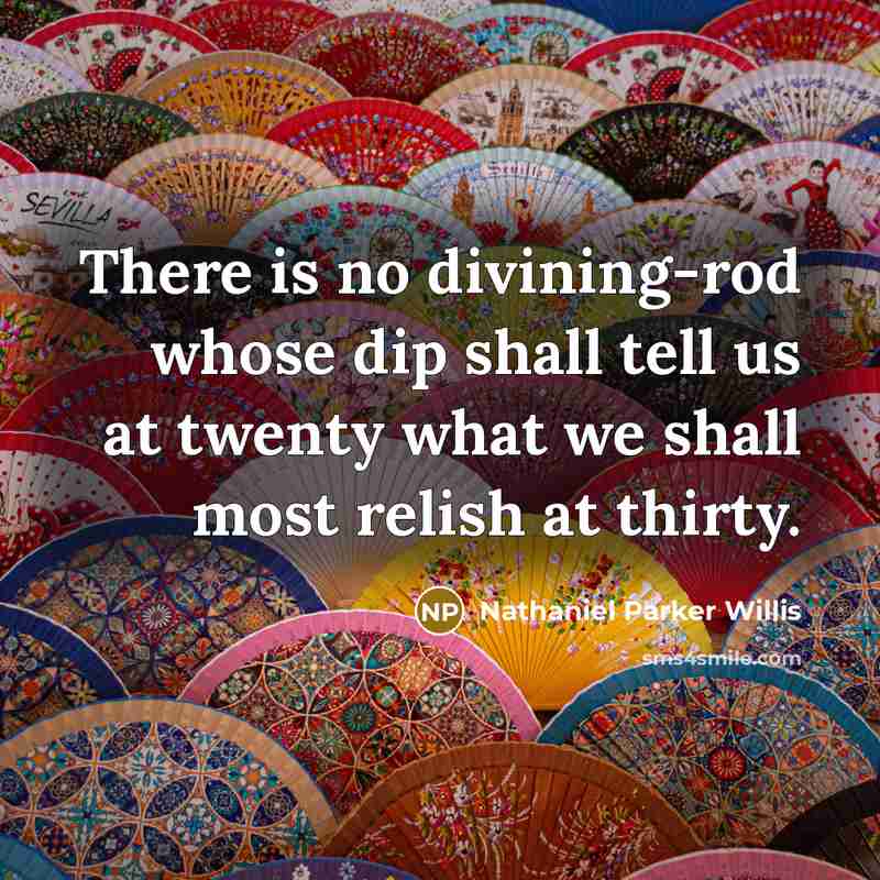 “There is no divining-rod whose dip shall tell us at twenty what we shall most relish at thirty.” quote by Nathaniel Parker Willis