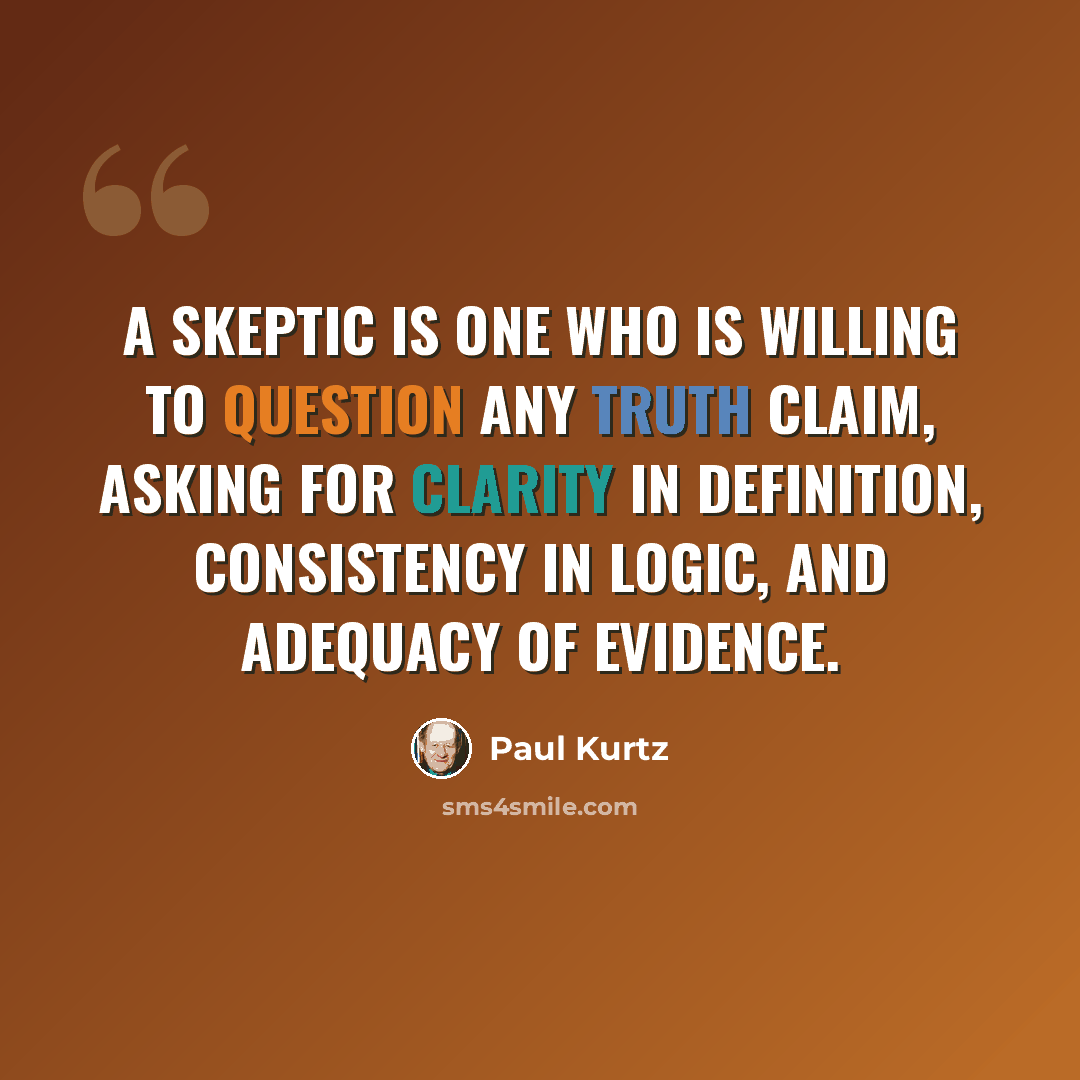 “A skeptic is one who is willing to question any truth claim, asking for clarity in definition, consistency in logic, and adequacy of evidence.” quote by Paul Kurtz