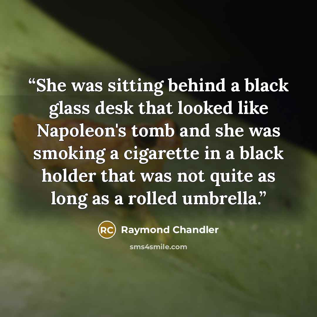 “She was sitting behind a black glass desk that looked like Napoleon's tomb and she was smoking a cigarette in a black holder that was not quite as long as a rolled umbrella.” quote by Raymond Chandler